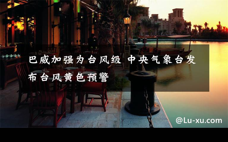 巴威加强为台风级 中央气象台发布台风黄色预警