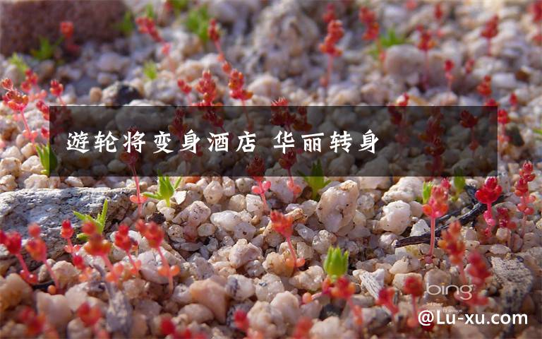 游轮将变身酒店 华丽转身