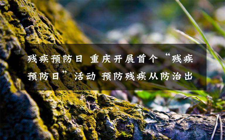 残疾预防日 重庆开展首个“残疾预防日”活动 预防残疾从防治出生缺陷做起