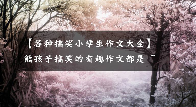 【各种搞笑小学生作文大全】熊孩子搞笑的有趣作文都是“天水”的才能。