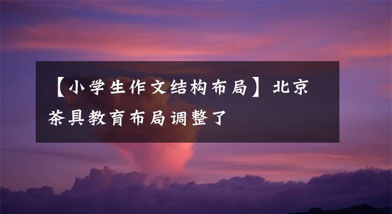 【小学生作文结构布局】北京茶具教育布局调整了