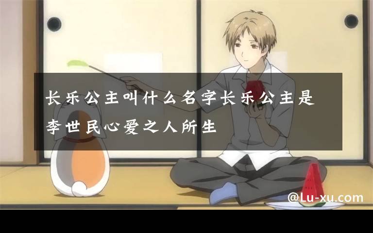 长乐公主叫什么名字长乐公主是李世民心爱之人所生