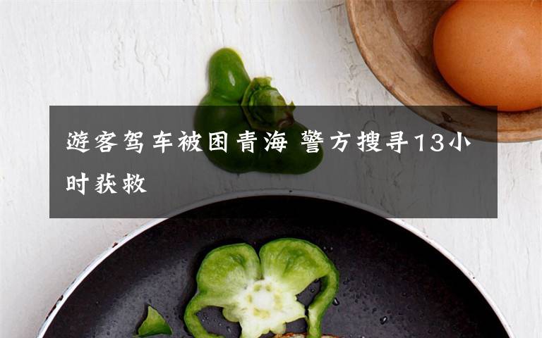 游客驾车被困青海 警方搜寻13小时获救
