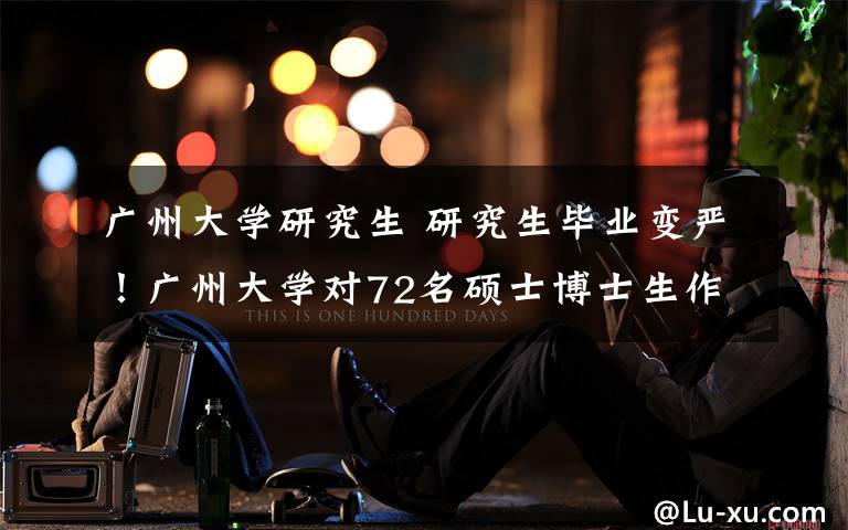 广州大学研究生 研究生毕业变严!广州大学对72名硕士博士生作退学处理!