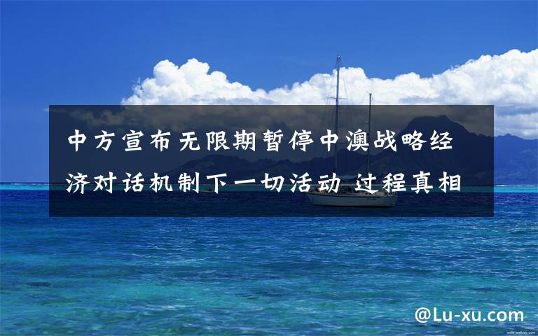 中方宣布无限期暂停中澳战略经济对话机制下一切活动 过程真相详细揭秘!