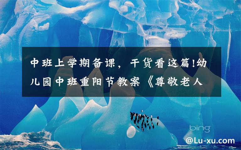 中班上学期备课,干货看这篇!幼儿园中班重阳节教案《尊敬老人》含反思