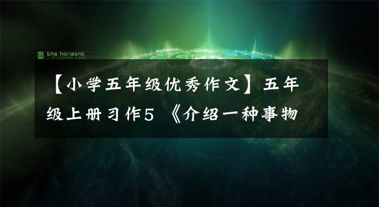 【小学五年级优秀作文】五年级上册习作5 《介绍一种事物》 13篇优秀范文!平语写作指导