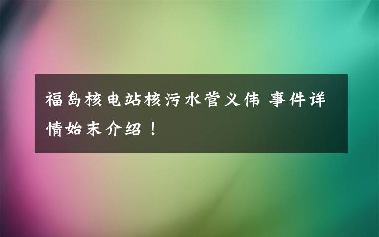 福岛核电站核污水菅义伟 事件详情始末介绍！