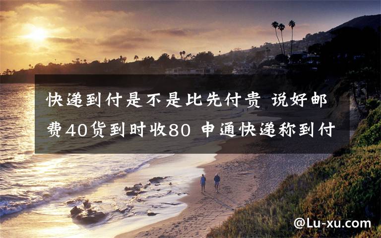 快递到付是不是比先付贵 说好邮费40货到时收80 申通快递称到付比先付多一倍