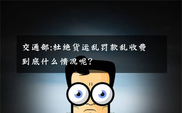 交通部:杜绝货运乱罚款乱收费 到底什么情况呢?