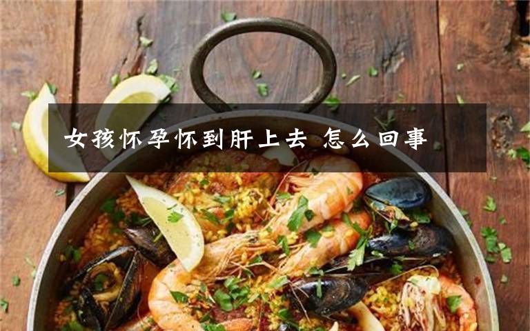 女孩怀孕怀到肝上去 怎么回事