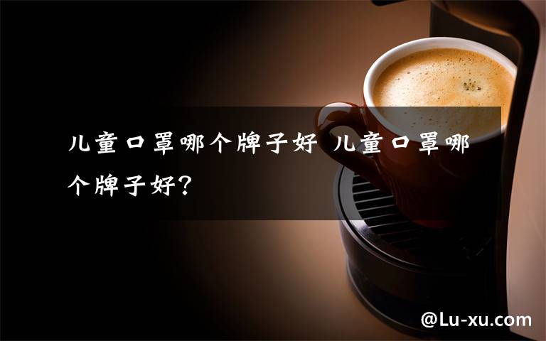 儿童口罩哪个牌子好 儿童口罩哪个牌子好?