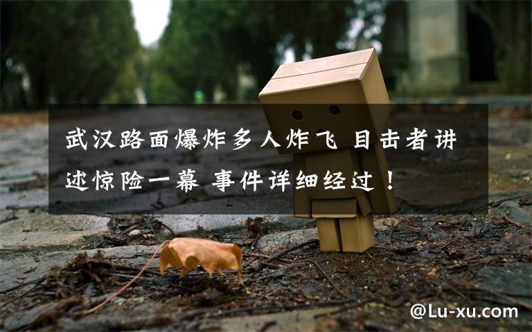 武汉路面爆炸多人炸飞 目击者讲述惊险一幕 事件详细经过!