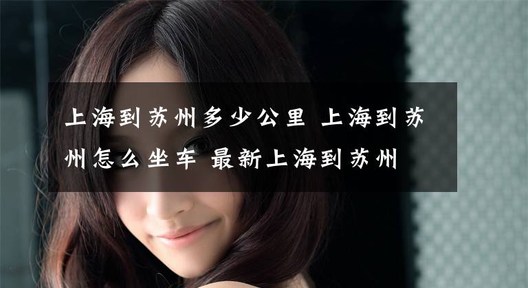 上海到苏州多少公里 上海到苏州怎么坐车 最新上海到苏州
