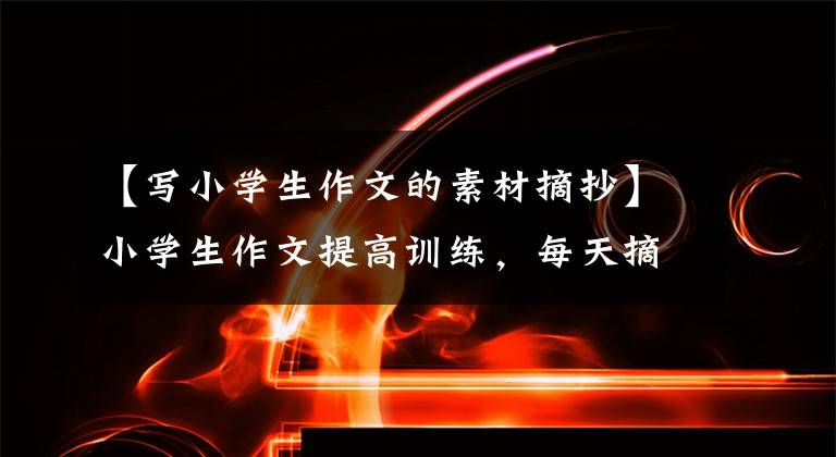 【写小学生作文的素材摘抄】小学生作文提高训练,每天摘录10个素材的淘气王成仁。