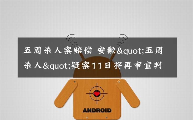 五周杀人案赔偿 安徽"五周杀人"疑案11日将再审宣判 5被告人已出狱