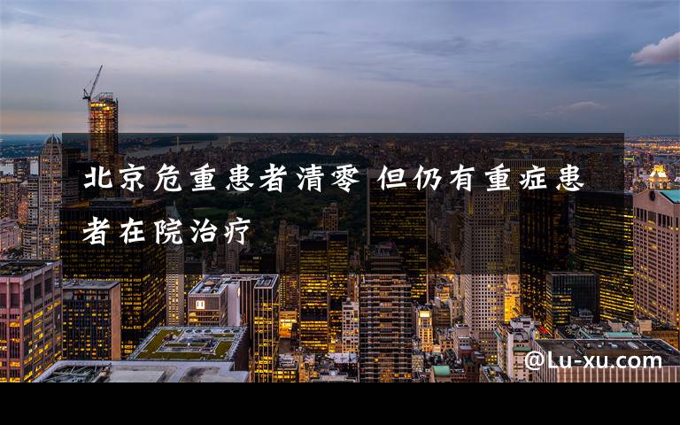 北京危重患者清零 但仍有重症患者在院治疗