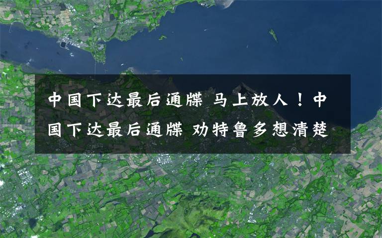 中国下达最后通牒 马上放人！中国下达最后通牒 劝特鲁多想清楚