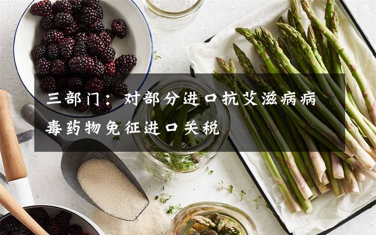 三部门:对部分进口抗艾滋病病毒药物免征进口关税