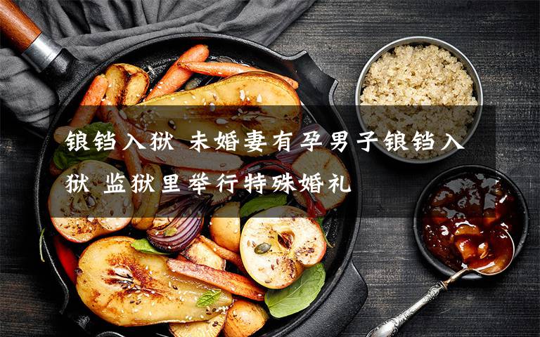 锒铛入狱 未婚妻有孕男子锒铛入狱 监狱里举行特殊婚礼