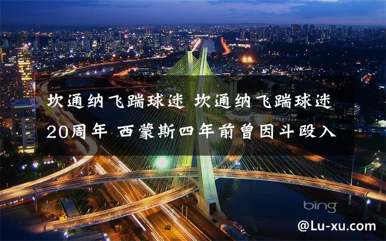 坎通纳飞踹球迷 坎通纳飞踹球迷20周年 西蒙斯四年前曾因斗殴入狱