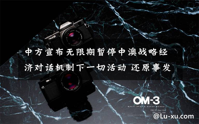 中方宣布无限期暂停中澳战略经济对话机制下一切活动 还原事发经过及背后原因!