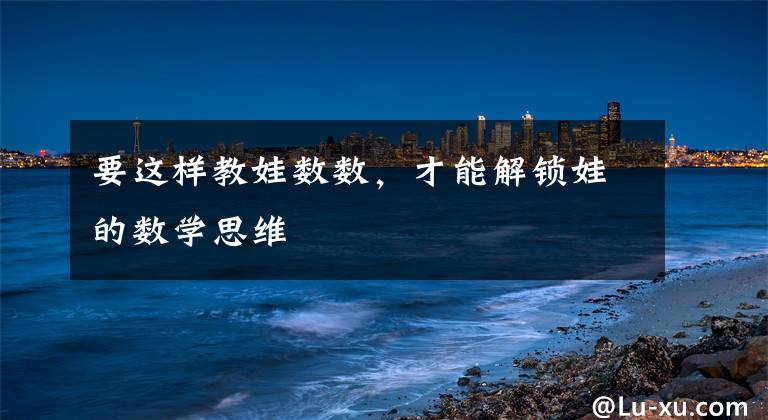 要这样教娃数数,才能解锁娃的数学思维