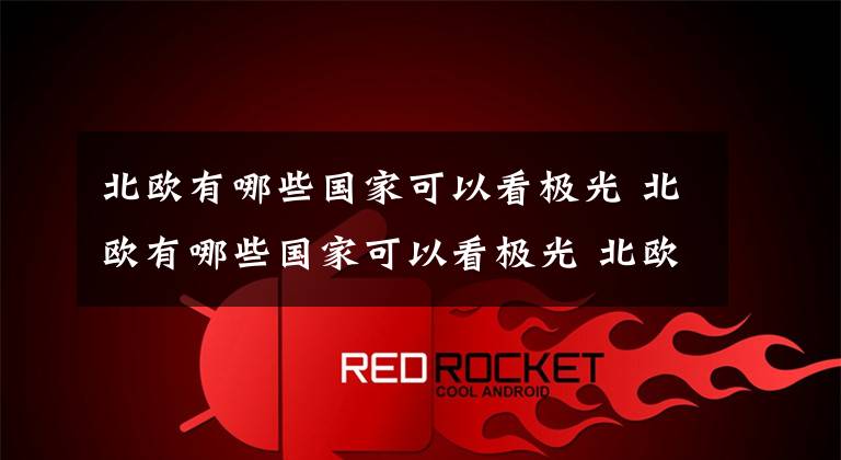 北欧有哪些国家可以看极光 北欧有哪些国家可以看极光 北欧的哪个国家可以看到极光