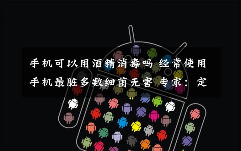 手机可以用酒精消毒吗 经常使用手机最脏多数细菌无害 专家:定期用酒精擦拭消毒