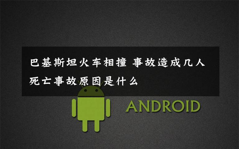 巴基斯坦火车相撞 事故造成几人死亡事故原因是什么