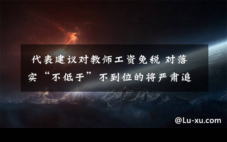 代表建议对教师工资免税 对落实“不低于”不到位的将严肃追责问责