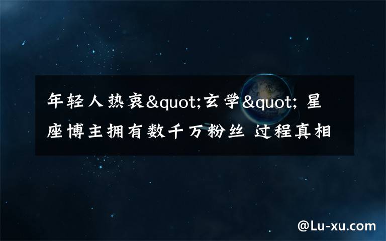 年轻人热衷"玄学" 星座博主拥有数千万粉丝 过程真相详细揭秘!