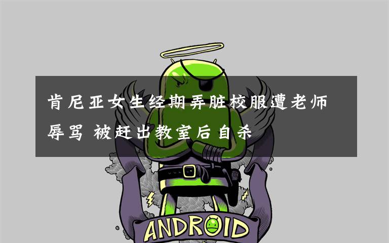 肯尼亚女生经期弄脏校服遭老师辱骂 被赶出教室后自杀