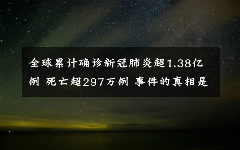 全球累计确诊新冠肺炎超1.38亿例 死亡超297万例 事件的真相是什么?