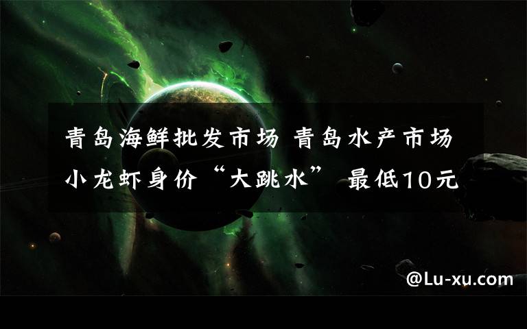 青岛海鲜批发市场 青岛水产市场小龙虾身价“大跳水” 最低10元一斤