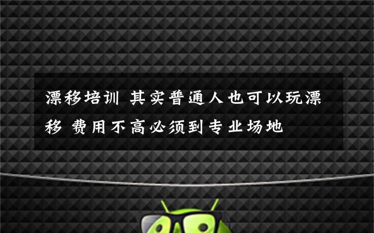 漂移培训 其实普通人也可以玩漂移 费用不高必须到专业场地