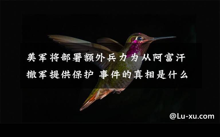 美军将部署额外兵力为从阿富汗撤军提供保护 事件的真相是什么？