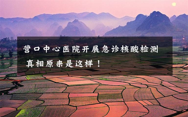 营口中心医院开展急诊核酸检测 真相原来是这样！