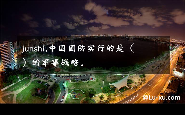 junshi,中国国防实行的是( )的军事战略。