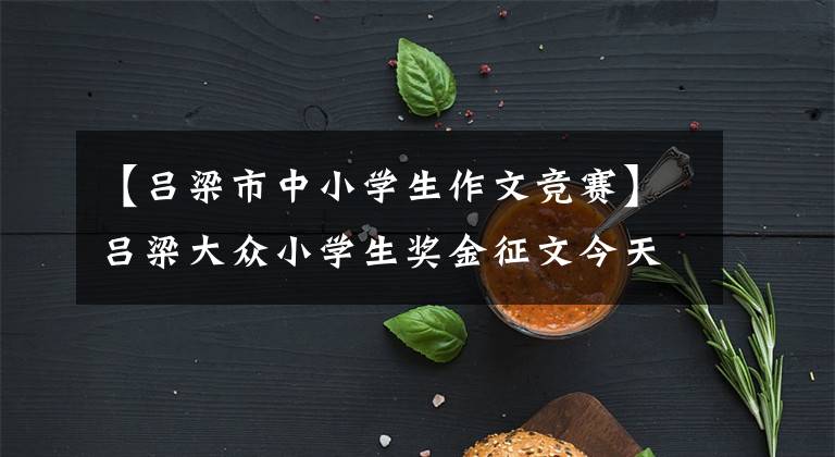 【吕梁市中小学生作文竞赛】吕梁大众小学生奖金征文今天开始。