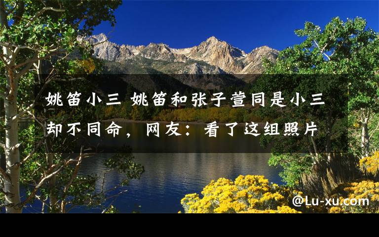姚笛小三 姚笛和张子萱同是小三却不同命,网友:看了这组照片心疼姚笛了