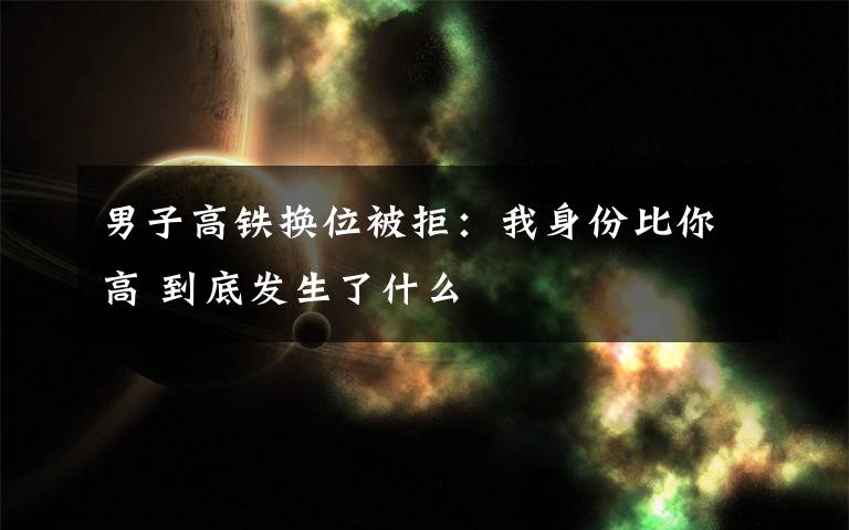 男子高铁换位被拒：我身份比你高 到底发生了什么