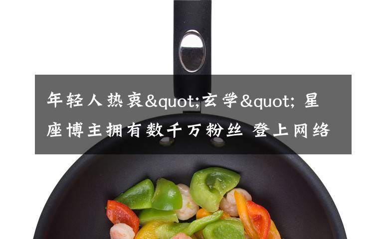 年轻人热衷"玄学" 星座博主拥有数千万粉丝 登上网络热搜了!