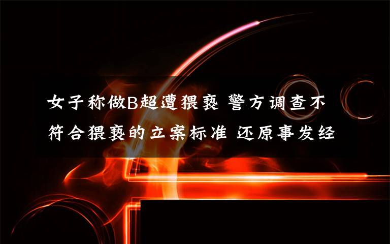 女子称做B超遭猥亵 警方调查不符合猥亵的立案标准 还原事发经过及背后真相!
