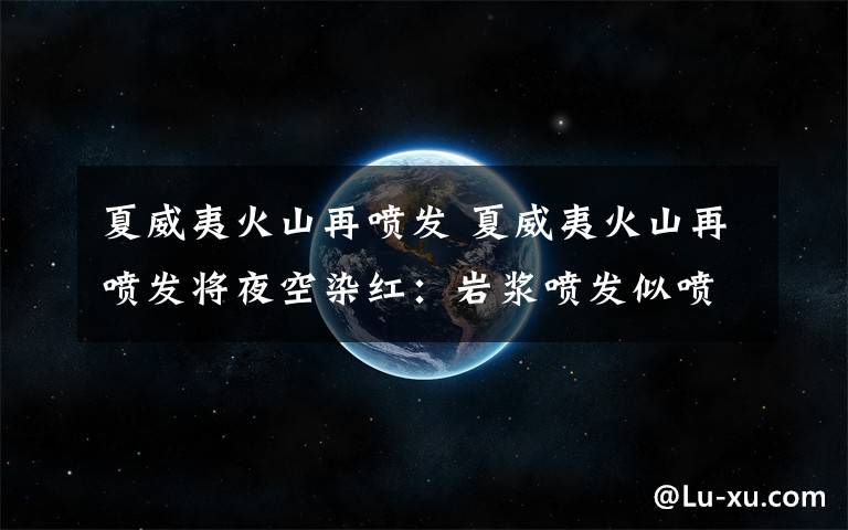 夏威夷火山再喷发 夏威夷火山再喷发将夜空染红:岩浆喷发似喷泉 可达200英尺高