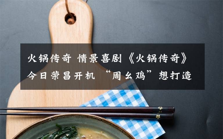 火锅传奇 情景喜剧《火锅传奇》今日荣昌开机 “周幺鸡”想打造重庆版《武林外传》