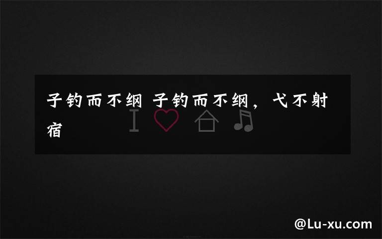 子钓而不纲 子钓而不纲,弋不射宿