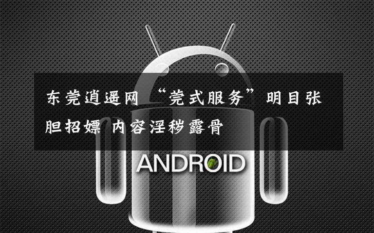 东莞逍遥网 “莞式服务”明目张胆招嫖 内容淫秽露骨