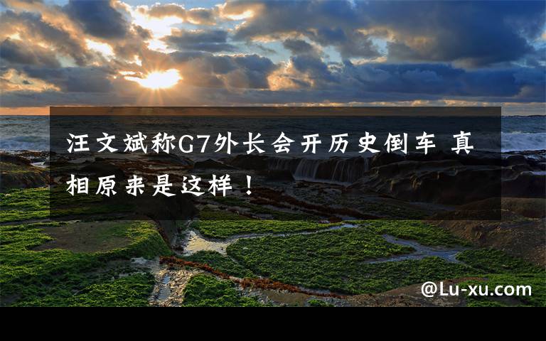 汪文斌称G7外长会开历史倒车 真相原来是这样!