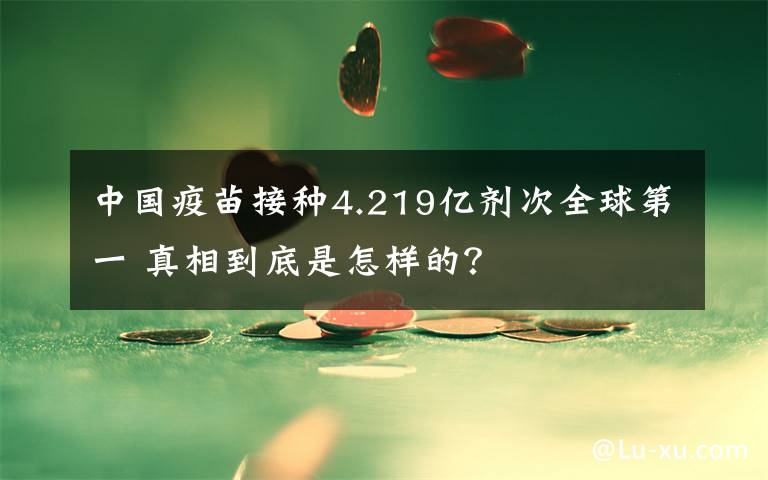 中国疫苗接种4.219亿剂次全球第一 真相到底是怎样的?